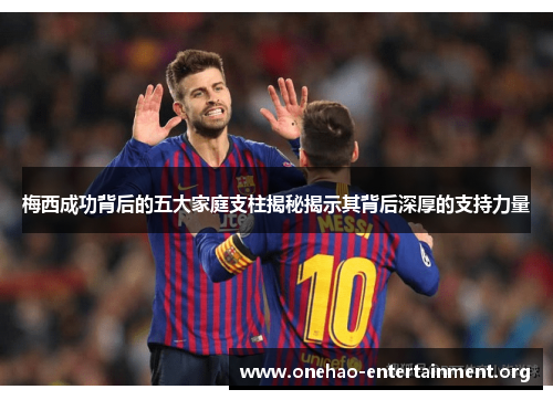 梅西成功背后的五大家庭支柱揭秘揭示其背后深厚的支持力量