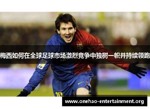 梅西如何在全球足球市场激烈竞争中独树一帜并持续领跑