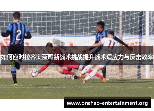 如何应对拉齐奥蓝鹰新战术挑战提升战术适应力与反击效率