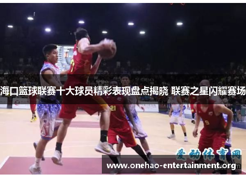 海口篮球联赛十大球员精彩表现盘点揭晓 联赛之星闪耀赛场