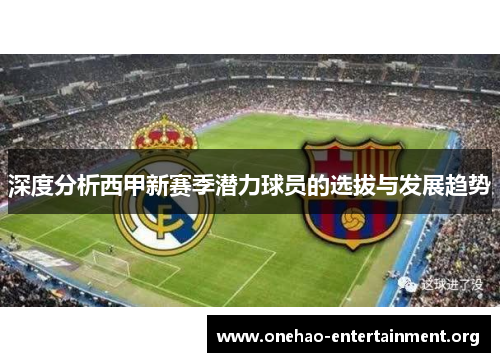深度分析西甲新赛季潜力球员的选拔与发展趋势