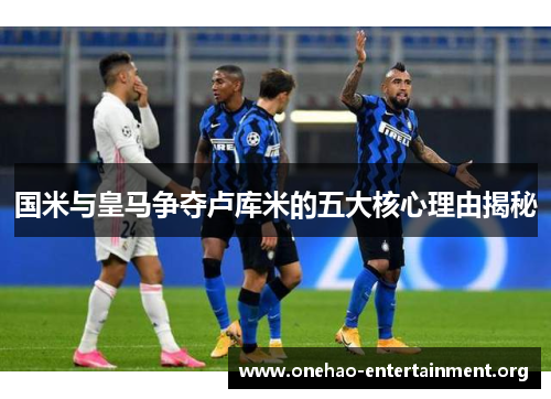 国米与皇马争夺卢库米的五大核心理由揭秘