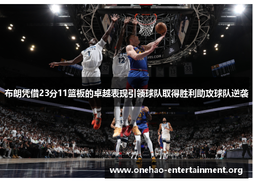 布朗凭借23分11篮板的卓越表现引领球队取得胜利助攻球队逆袭
