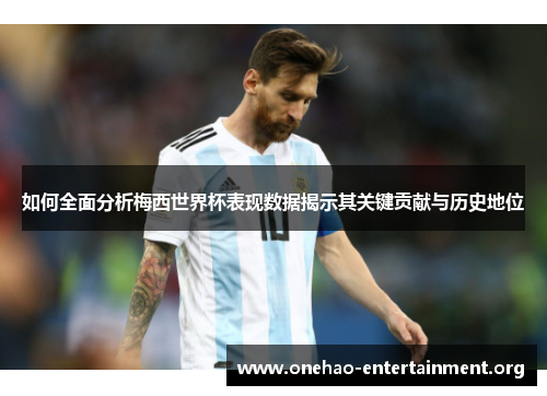 如何全面分析梅西世界杯表现数据揭示其关键贡献与历史地位