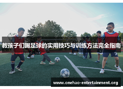 教孩子们踢足球的实用技巧与训练方法完全指南