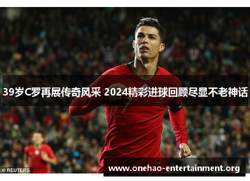 39岁C罗再展传奇风采 2024精彩进球回顾尽显不老神话