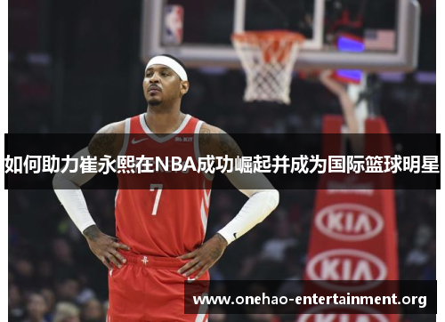如何助力崔永熙在NBA成功崛起并成为国际篮球明星