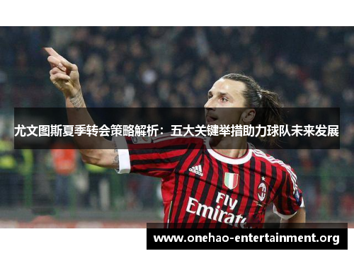 尤文图斯夏季转会策略解析：五大关键举措助力球队未来发展