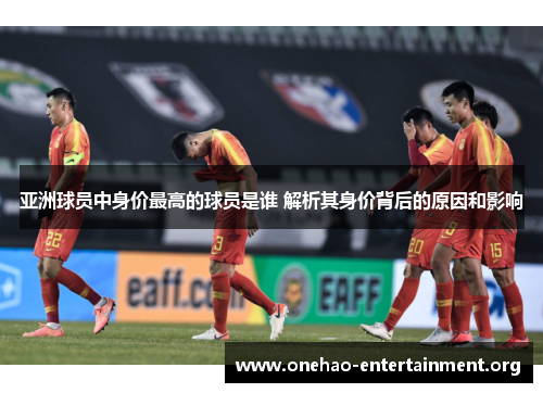 亚洲球员中身价最高的球员是谁 解析其身价背后的原因和影响