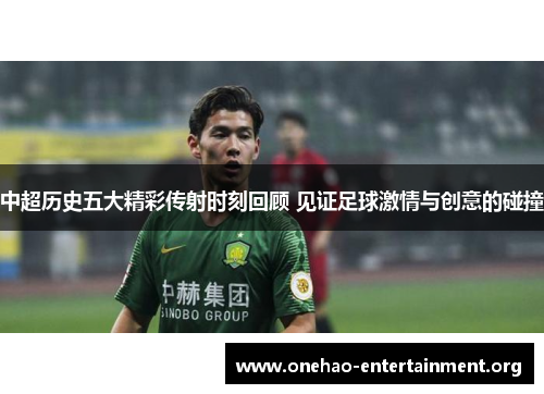 中超历史五大精彩传射时刻回顾 见证足球激情与创意的碰撞