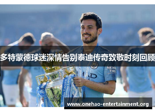 多特蒙德球迷深情告别泰迪传奇致敬时刻回顾