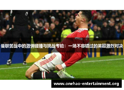 曼联苦战中的激情碰撞与挑战考验：一场不容错过的英超激烈对决
