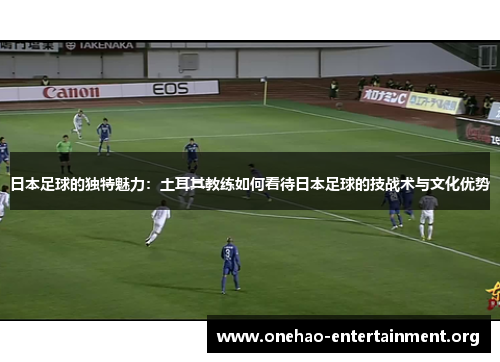 日本足球的独特魅力：土耳其教练如何看待日本足球的技战术与文化优势