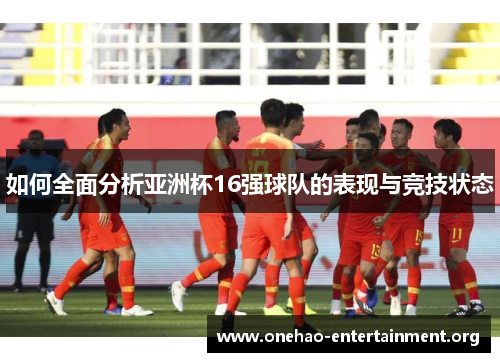 如何全面分析亚洲杯16强球队的表现与竞技状态
