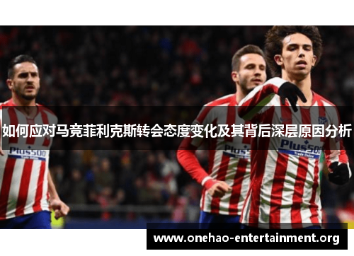 如何应对马竞菲利克斯转会态度变化及其背后深层原因分析