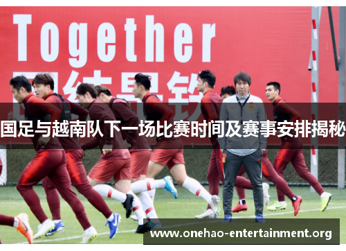 国足与越南队下一场比赛时间及赛事安排揭秘