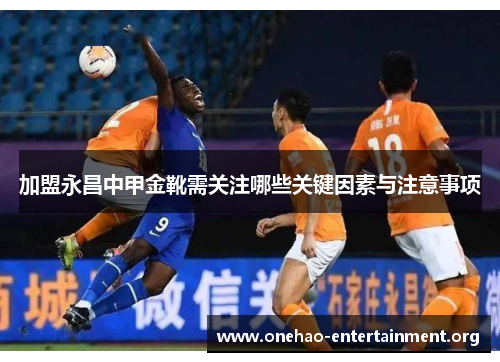 加盟永昌中甲金靴需关注哪些关键因素与注意事项