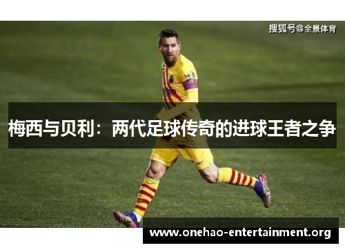 梅西与贝利：两代足球传奇的进球王者之争