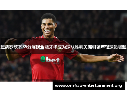 班凯罗砍下35分展现全能才华成为球队胜利关键引领年轻球员崛起