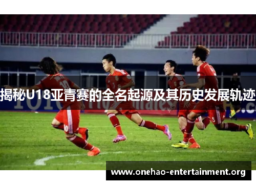 揭秘U18亚青赛的全名起源及其历史发展轨迹