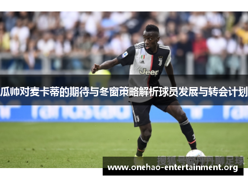 瓜帅对麦卡蒂的期待与冬窗策略解析球员发展与转会计划