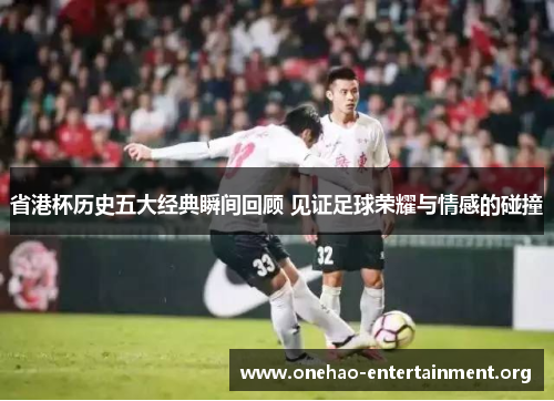 省港杯历史五大经典瞬间回顾 见证足球荣耀与情感的碰撞