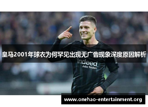 皇马2001年球衣为何罕见出现无广告现象深度原因解析