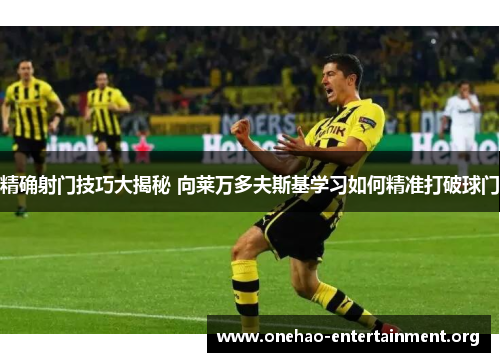 精确射门技巧大揭秘 向莱万多夫斯基学习如何精准打破球门