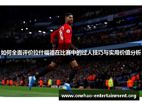 如何全面评价拉什福德在比赛中的过人技巧与实用价值分析