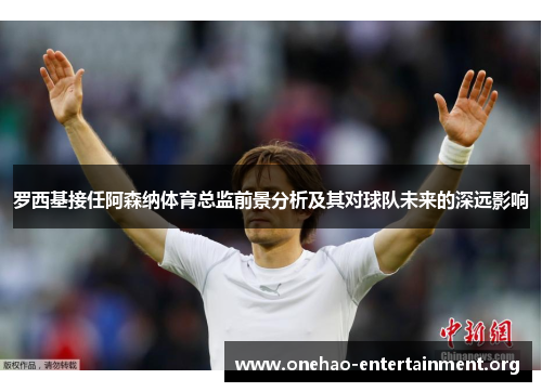 罗西基接任阿森纳体育总监前景分析及其对球队未来的深远影响