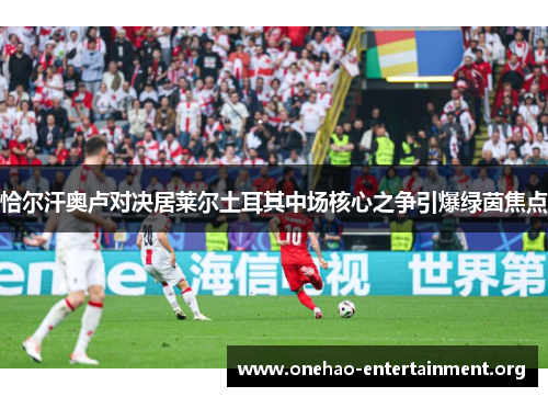 恰尔汗奥卢对决居莱尔土耳其中场核心之争引爆绿茵焦点