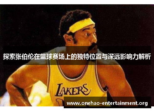 探索张伯伦在篮球赛场上的独特位置与深远影响力解析 探索张伯伦在篮球赛场上的独特位置与深远影响力解析