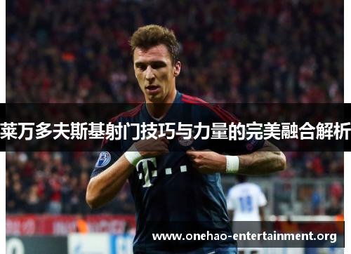 莱万多夫斯基射门技巧与力量的完美融合解析 莱万多夫斯基射门技巧与力量的完美融合解析