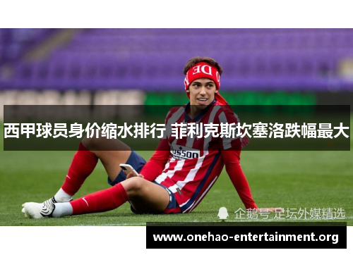 西甲球员身价缩水排行 菲利克斯坎塞洛跌幅最大 西甲球员身价缩水排行 菲利克斯坎塞洛跌幅最大