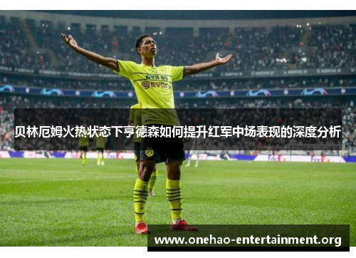 贝林厄姆火热状态下亨德森如何提升红军中场表现的深度分析