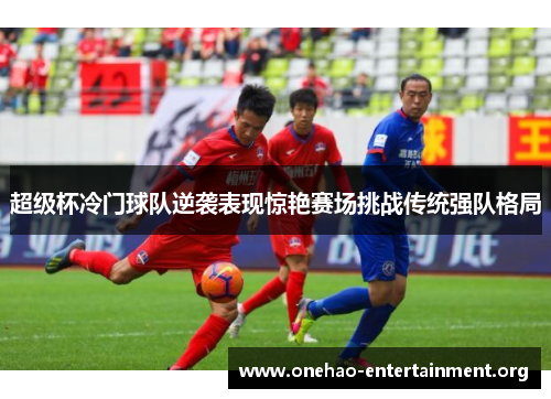 超级杯冷门球队逆袭表现惊艳赛场挑战传统强队格局