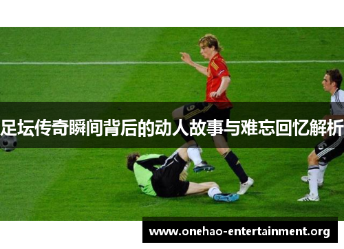 足坛传奇瞬间背后的动人故事与难忘回忆解析