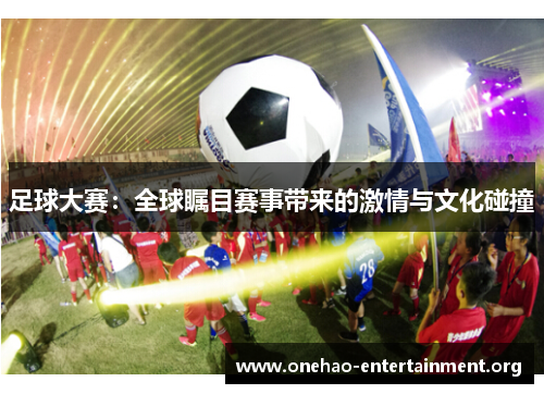 足球大赛：全球瞩目赛事带来的激情与文化碰撞