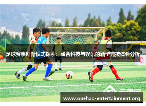 足球赛事创新模式探索：融合科技与娱乐的新型竞技体验分析