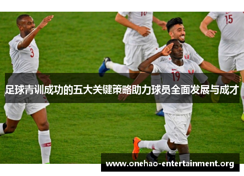 足球青训成功的五大关键策略助力球员全面发展与成才