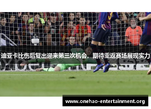 迪亚卡比伤后复出迎来第三次机会,期待重返赛场展现实力 迪亚卡比伤后复出迎来第三次机会,期待重返赛场展现实力