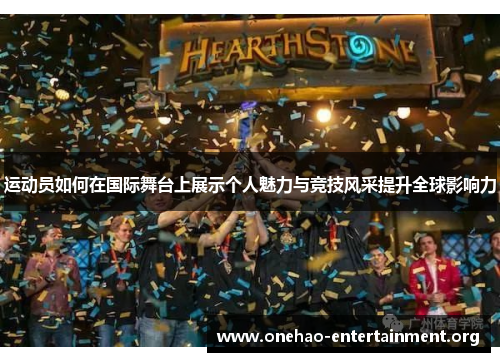 运动员如何在国际舞台上展示个人魅力与竞技风采提升全球影响力 运动员如何在国际舞台上展示个人魅力与竞技风采提升全球影响力