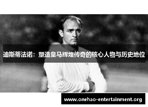迪斯蒂法诺:塑造皇马辉煌传奇的核心人物与历史地位 迪斯蒂法诺:塑造皇马辉煌传奇的核心人物与历史地位