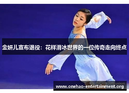 金妍儿宣布退役:花样滑冰世界的一位传奇走向终点 金妍儿宣布退役:花样滑冰世界的一位传奇走向终点