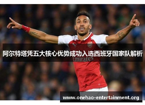 阿尔特塔凭五大核心优势成功入选西班牙国家队解析 阿尔特塔凭五大核心优势成功入选西班牙国家队解析