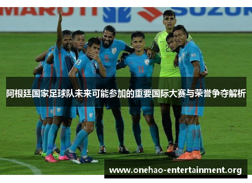 阿根廷国家足球队未来可能参加的重要国际大赛与荣誉争夺解析 阿根廷国家足球队未来可能参加的重要国际大赛与荣誉争夺解析