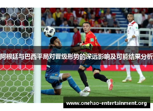 阿根廷与巴西平局对晋级形势的深远影响及可能结果分析 阿根廷与巴西平局对晋级形势的深远影响及可能结果分析