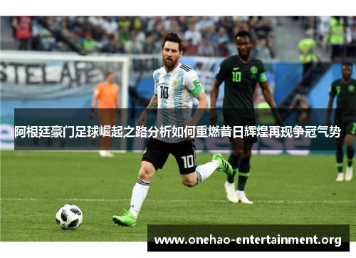 阿根廷豪门足球崛起之路分析如何重燃昔日辉煌再现争冠气势 阿根廷豪门足球崛起之路分析如何重燃昔日辉煌再现争冠气势