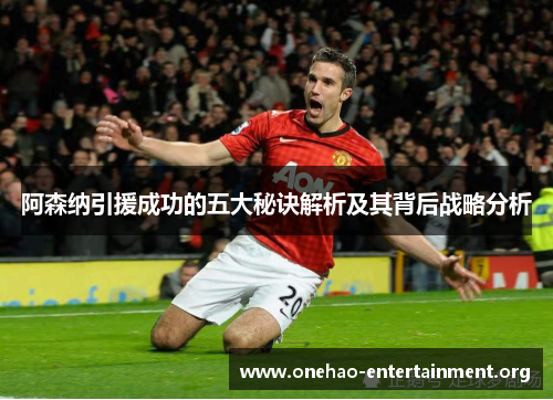 阿森纳引援成功的五大秘诀解析及其背后战略分析 阿森纳引援成功的五大秘诀解析及其背后战略分析