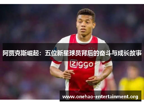 阿贾克斯崛起:五位新星球员背后的奋斗与成长故事 阿贾克斯崛起:五位新星球员背后的奋斗与成长故事